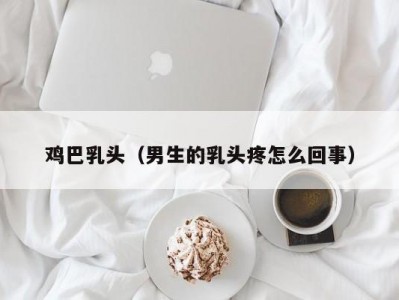 鸡巴乳头（男生的乳头疼怎么回事）