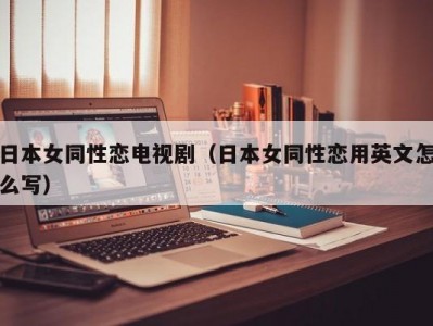 日本女同性恋电视剧（日本女同性恋用英文怎么写）