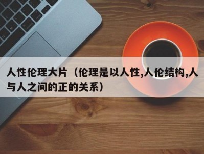 人性伦理大片（伦理是以人性,人伦结构,人与人之间的正的关系）