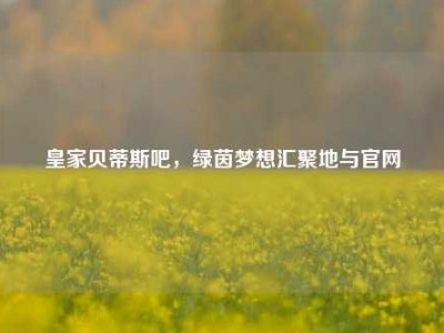 皇家贝蒂斯吧，绿茵梦想汇聚地与官网