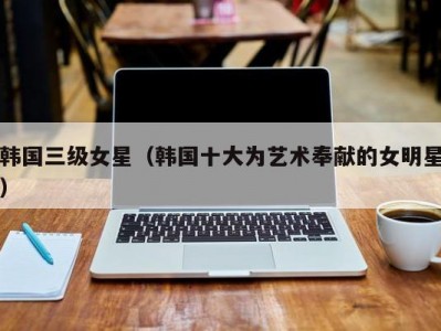 韩国三级女星（韩国十大为艺术奉献的女明星）
