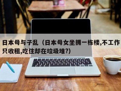 日本母与子乱（日本母女坐拥一栋楼,不工作只收租,吃住却在垃圾堆?）
