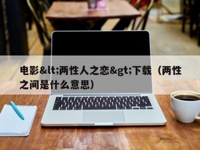电影<两性人之恋>下载（两性之间是什么意思）