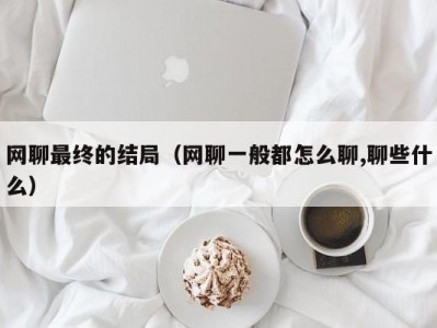 网聊最终的结局（网聊一般都怎么聊,聊些什么）