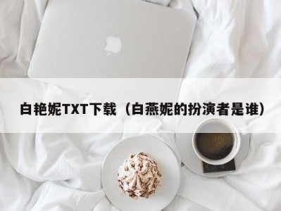 白艳妮TXT下载（白燕妮的扮演者是谁）
