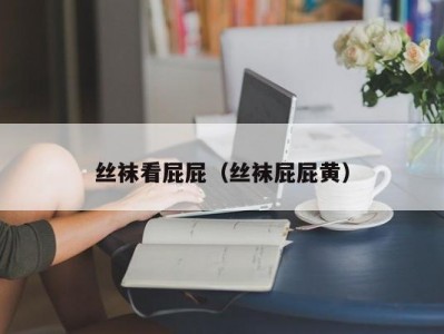 丝袜看屁屁（丝袜屁屁黄）