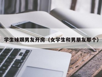 学生妹跟男友开房（女学生和男朋友那个）