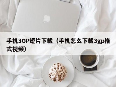 手机3GP短片下载（手机怎么下载3gp格式视频）
