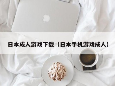 日本成人游戏下载（日本手机游戏成人）