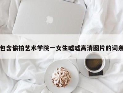 包含偷拍艺术学院一女生嘘嘘高清图片的词条