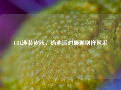 LOL泳装皮肤，泳池派对展现别样风采