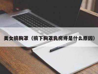 美女摘胸罩（摘下胸罩乳房疼是什么原因）