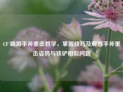 CF 端游手斧重击教学，掌握技巧及解惑手斧重击姿势与铁铲相似问题