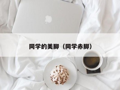 同学的美脚（同学赤脚）