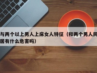 与两个以上男人上床女人特征（和两个男人同居有什么危害吗）