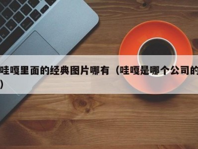 哇嘎里面的经典图片哪有（哇嘎是哪个公司的）