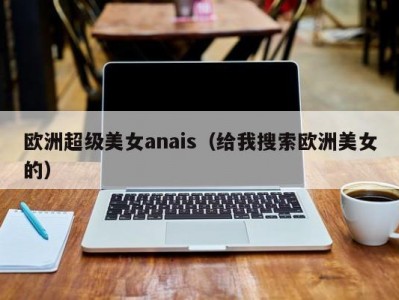 欧洲超级美女anais（给我搜索欧洲美女的）