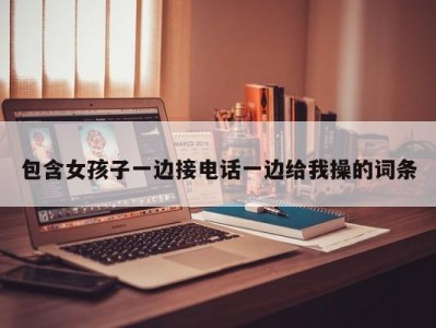 包含女孩子一边接电话一边给我操的词条