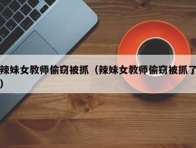 辣妹女教师偷窃被抓（辣妹女教师偷窃被抓了）