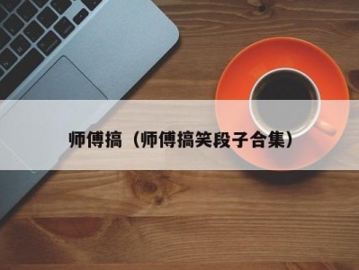师傅搞（师傅搞笑段子合集）