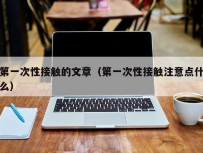 第一次性接触的文章（第一次性接触注意点什么）