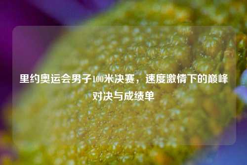 里约奥运会男子100米决赛，速度激情下的巅峰对决与成绩单