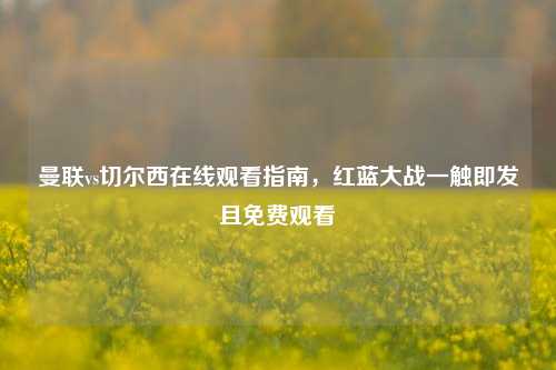 曼联vs切尔西在线观看指南,红蓝大战一触即发且免费观看