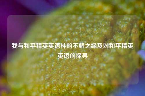 我与和平精英英语林的不解之缘及对和平精英英语的探寻