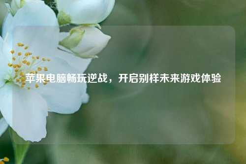 苹果电脑畅玩逆战，开启别样未来游戏体验
