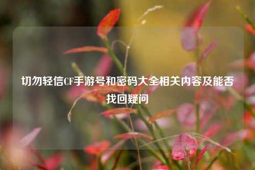 切勿轻信CF手游号和密码大全相关内容及能否找回疑问