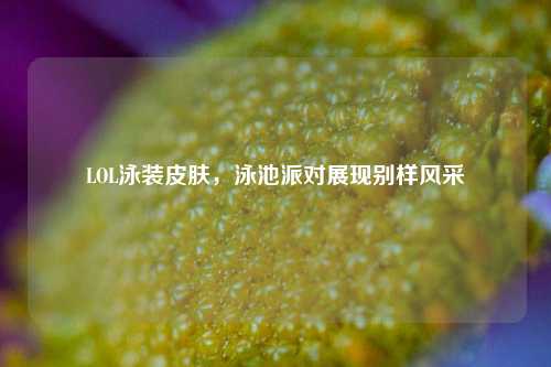 LOL泳装皮肤，泳池派对展现别样风采