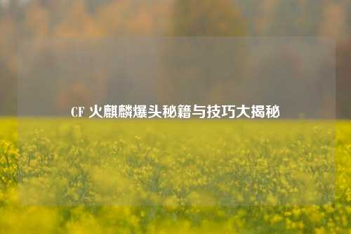 CF 火麒麟爆头秘籍与技巧大揭秘
