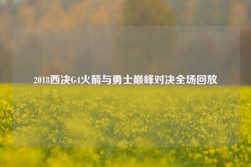 2018西决G4火箭与勇士巅峰对决全场回放