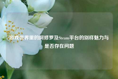 游戏世界里的阿修罗及Steam平台的别样魅力与是否存在问题