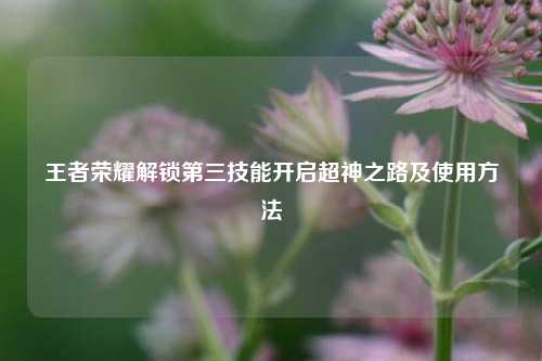 王者荣耀解锁第三技能开启超神之路及使用方法