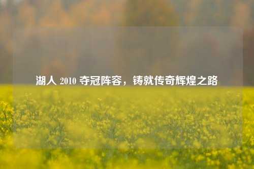 湖人 2010 夺冠阵容，铸就传奇辉煌之路