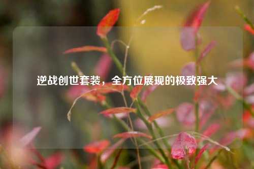 逆战创世套装，全方位展现的极致强大