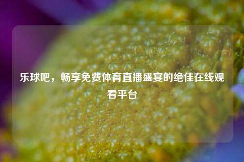 乐球吧，畅享免费体育直播盛宴的绝佳在线观看平台