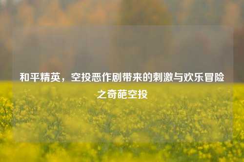 和平精英，空投恶作剧带来的刺激与欢乐冒险之奇葩空投