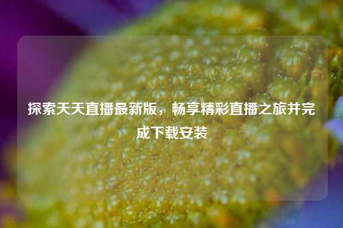 探索天天直播最新版，畅享精彩直播之旅并完成下载安装